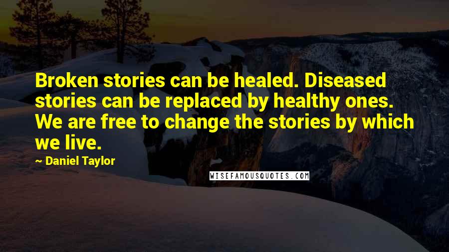 Daniel Taylor Quotes: Broken stories can be healed. Diseased stories can be replaced by healthy ones. We are free to change the stories by which we live.