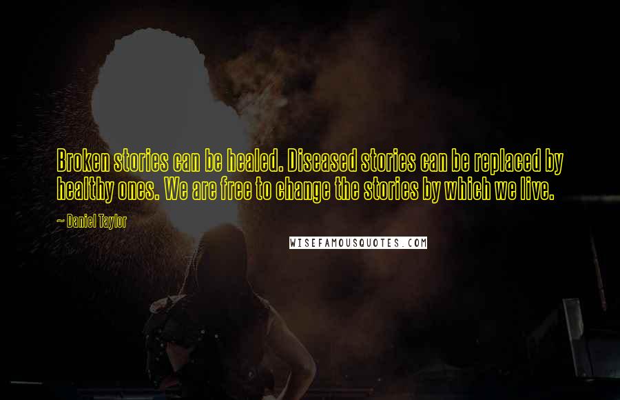 Daniel Taylor Quotes: Broken stories can be healed. Diseased stories can be replaced by healthy ones. We are free to change the stories by which we live.