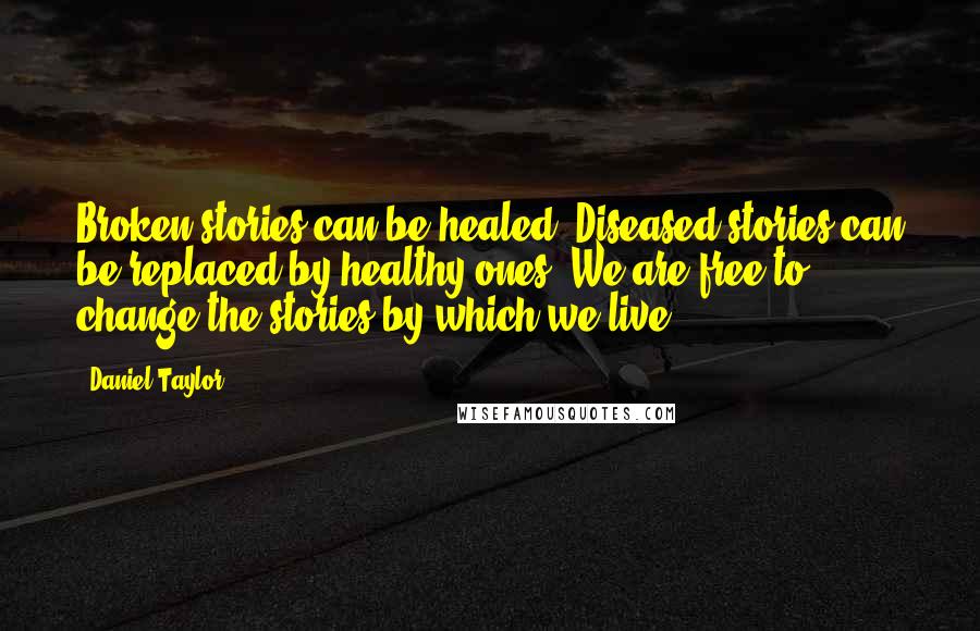 Daniel Taylor Quotes: Broken stories can be healed. Diseased stories can be replaced by healthy ones. We are free to change the stories by which we live.