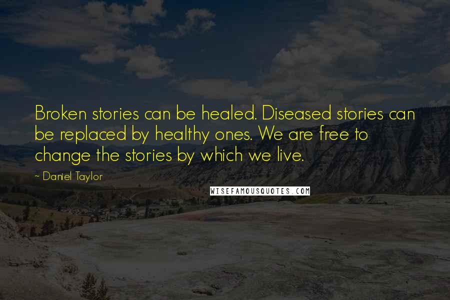 Daniel Taylor Quotes: Broken stories can be healed. Diseased stories can be replaced by healthy ones. We are free to change the stories by which we live.