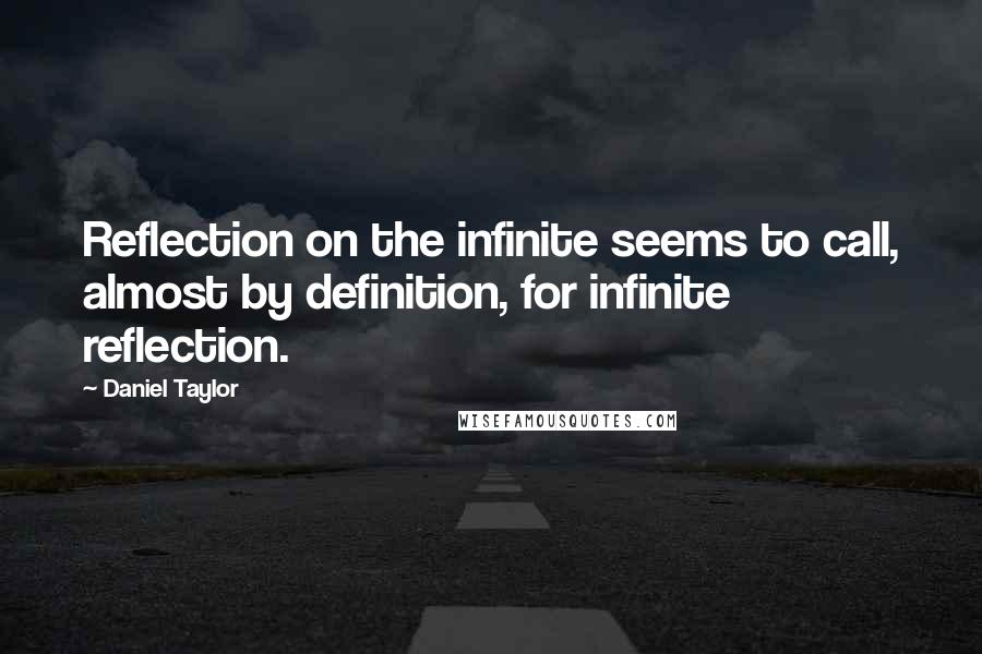 Daniel Taylor Quotes: Reflection on the infinite seems to call, almost by definition, for infinite reflection.