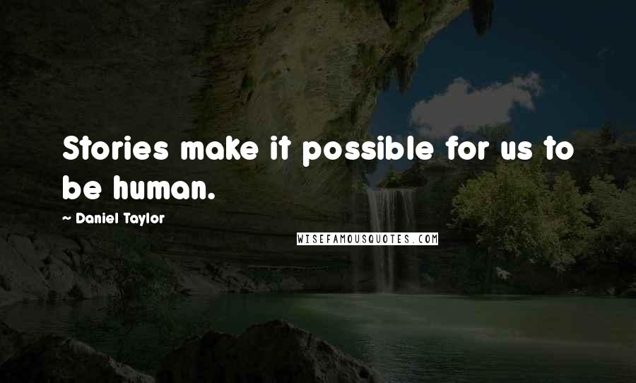 Daniel Taylor Quotes: Stories make it possible for us to be human.