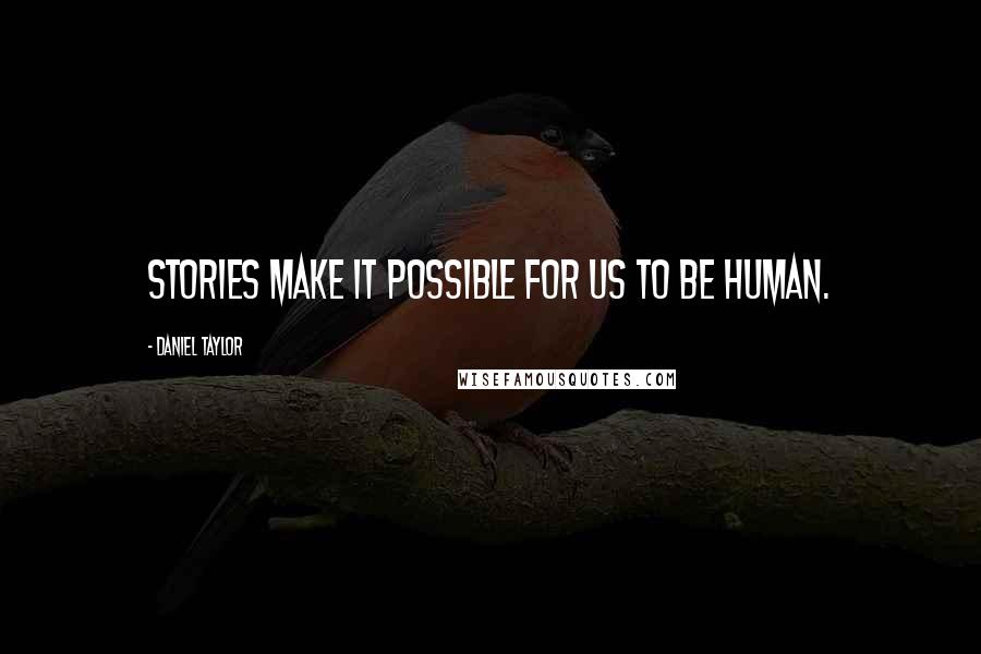 Daniel Taylor Quotes: Stories make it possible for us to be human.