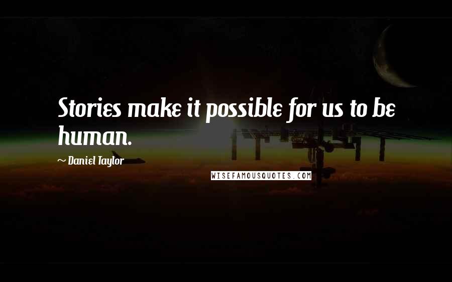 Daniel Taylor Quotes: Stories make it possible for us to be human.