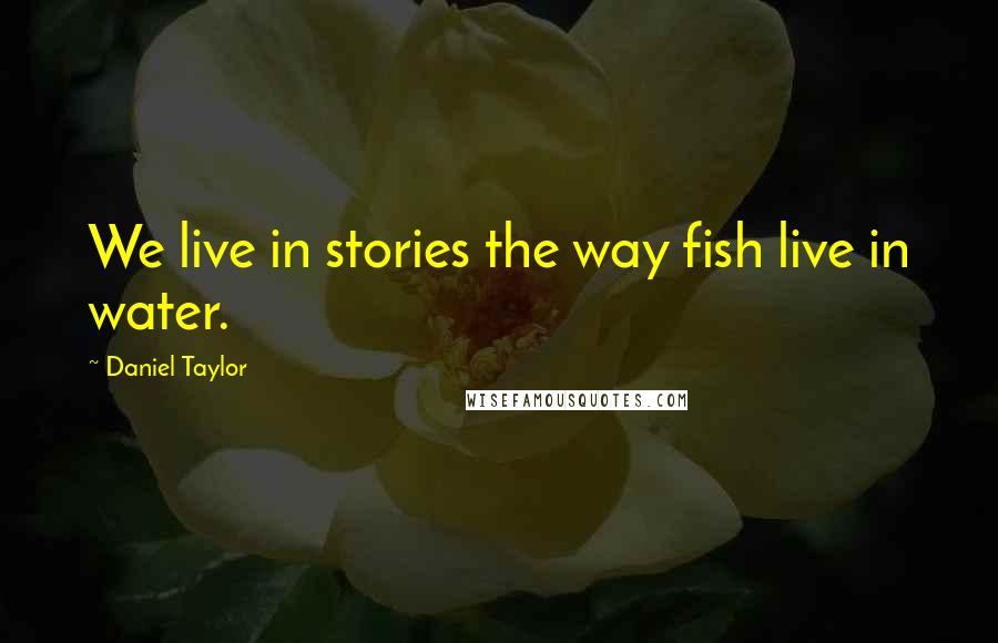 Daniel Taylor Quotes: We live in stories the way fish live in water.