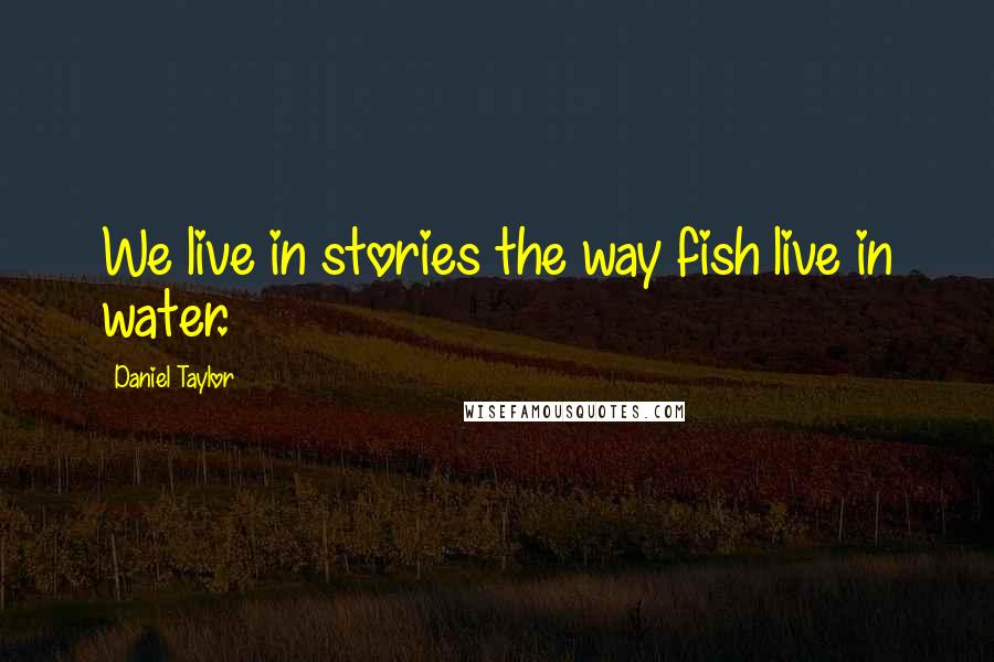 Daniel Taylor Quotes: We live in stories the way fish live in water.