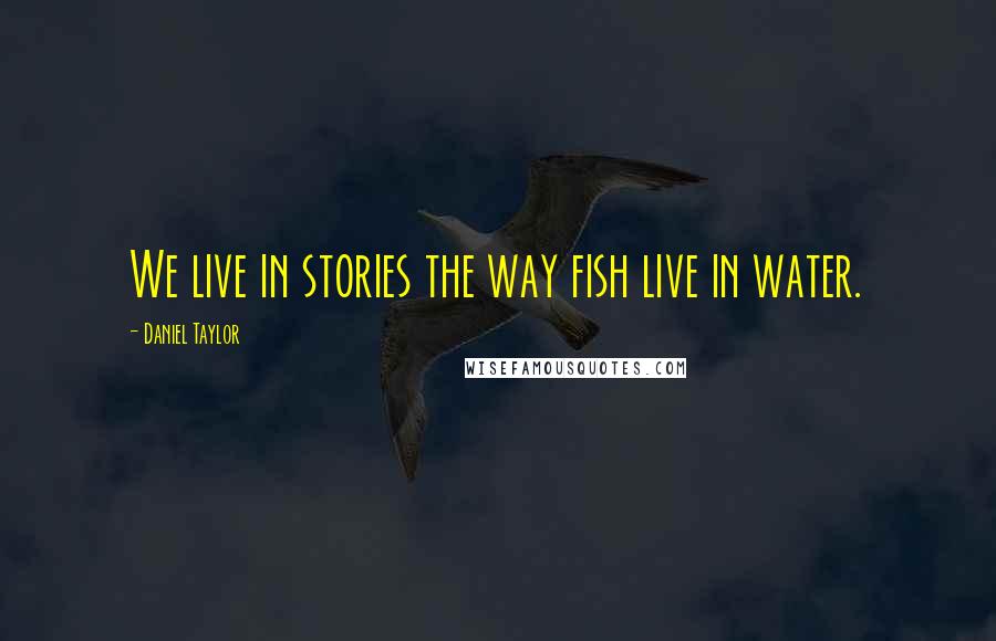 Daniel Taylor Quotes: We live in stories the way fish live in water.