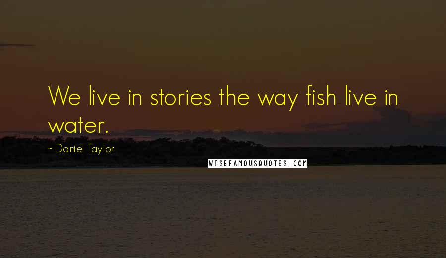 Daniel Taylor Quotes: We live in stories the way fish live in water.