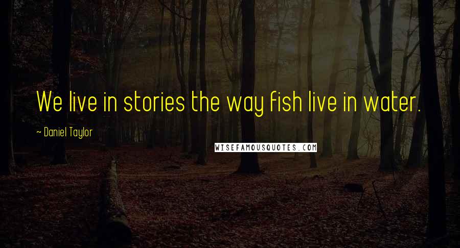 Daniel Taylor Quotes: We live in stories the way fish live in water.