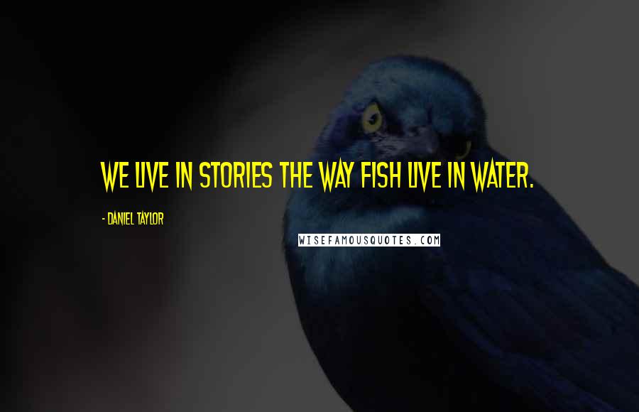 Daniel Taylor Quotes: We live in stories the way fish live in water.