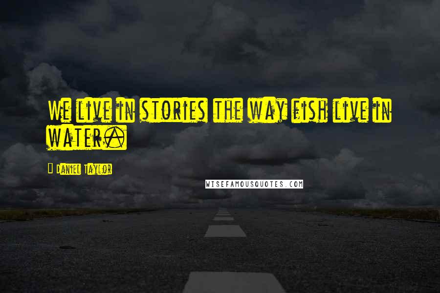 Daniel Taylor Quotes: We live in stories the way fish live in water.