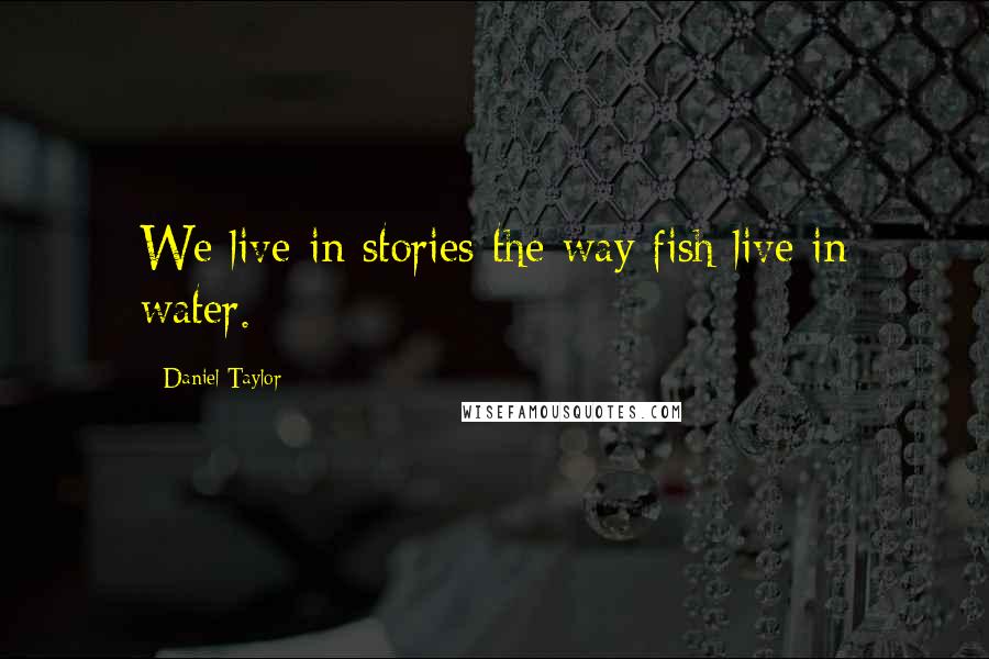 Daniel Taylor Quotes: We live in stories the way fish live in water.