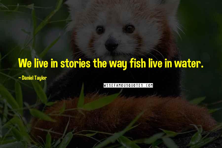 Daniel Taylor Quotes: We live in stories the way fish live in water.