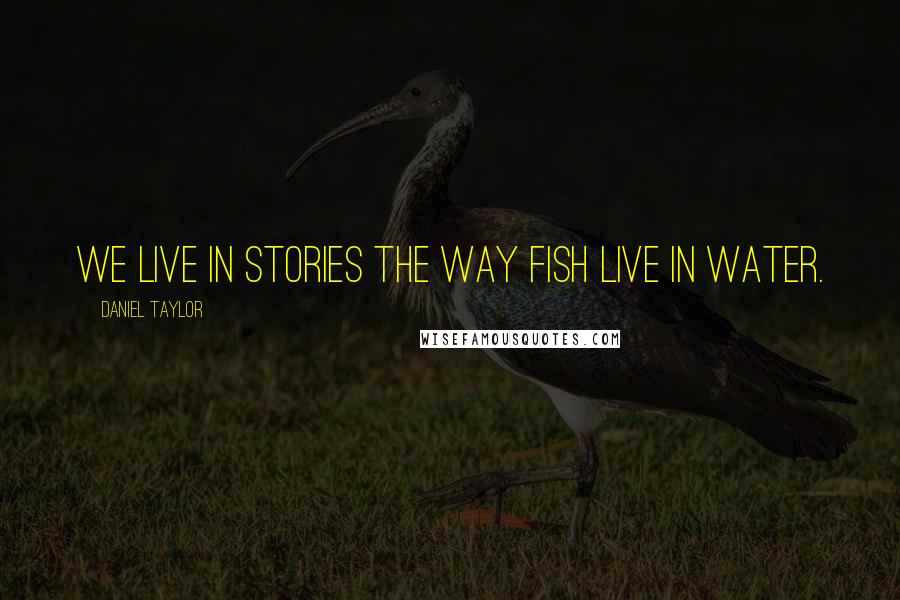 Daniel Taylor Quotes: We live in stories the way fish live in water.