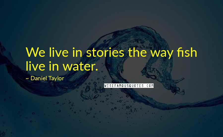 Daniel Taylor Quotes: We live in stories the way fish live in water.