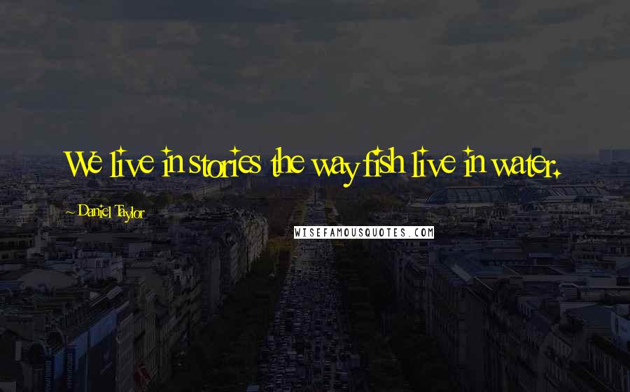 Daniel Taylor Quotes: We live in stories the way fish live in water.