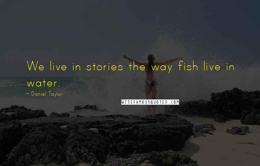 Daniel Taylor Quotes: We live in stories the way fish live in water.