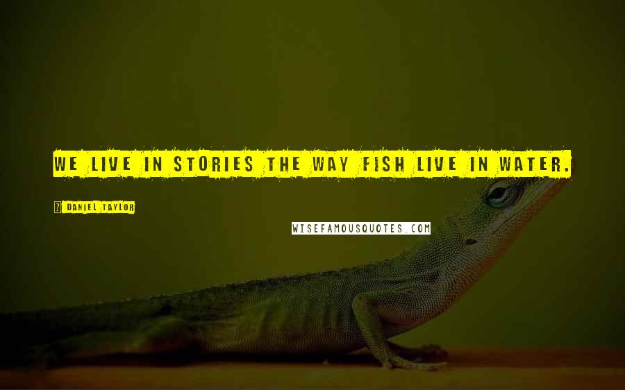 Daniel Taylor Quotes: We live in stories the way fish live in water.