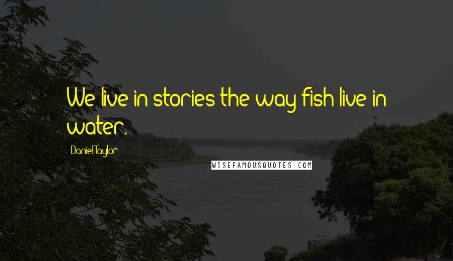 Daniel Taylor Quotes: We live in stories the way fish live in water.