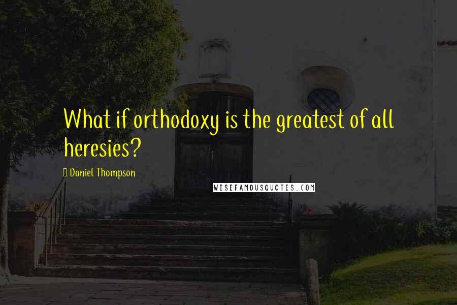 Daniel Thompson Quotes: What if orthodoxy is the greatest of all heresies?