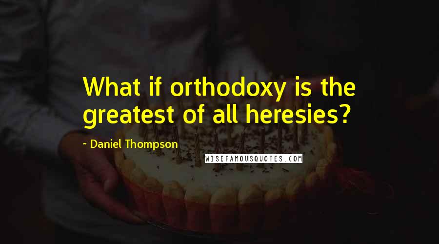 Daniel Thompson Quotes: What if orthodoxy is the greatest of all heresies?