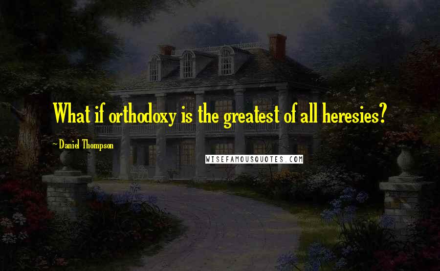 Daniel Thompson Quotes: What if orthodoxy is the greatest of all heresies?