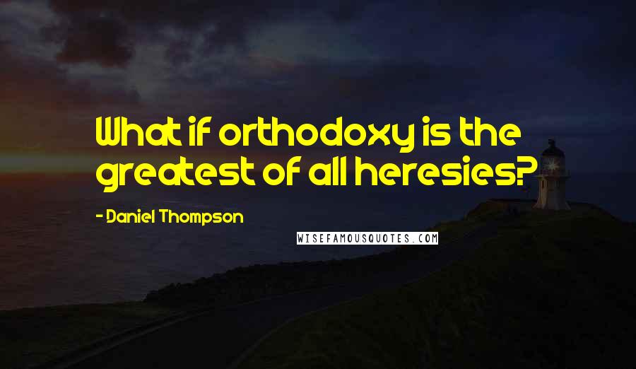 Daniel Thompson Quotes: What if orthodoxy is the greatest of all heresies?