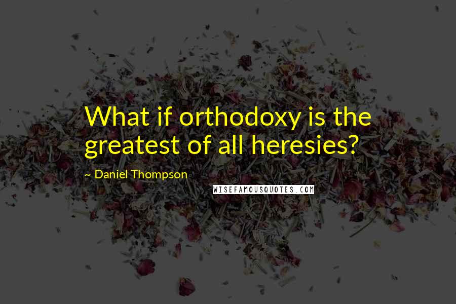 Daniel Thompson Quotes: What if orthodoxy is the greatest of all heresies?