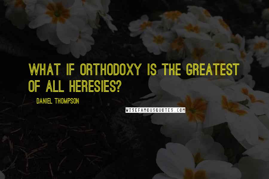 Daniel Thompson Quotes: What if orthodoxy is the greatest of all heresies?