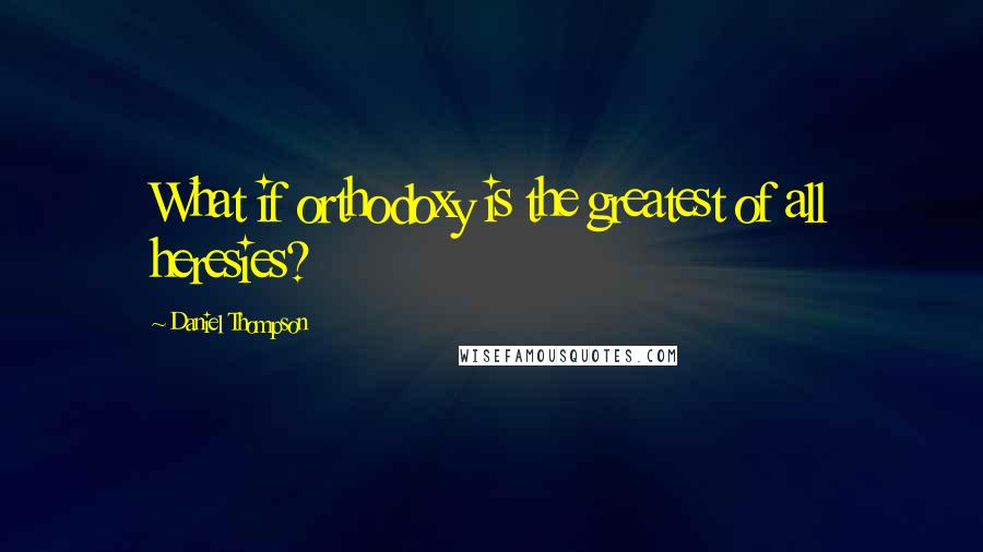 Daniel Thompson Quotes: What if orthodoxy is the greatest of all heresies?