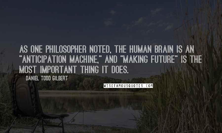Daniel Todd Gilbert Quotes: As one philosopher noted, the human brain is an "anticipation machine," and "making future" is the most important thing it does.