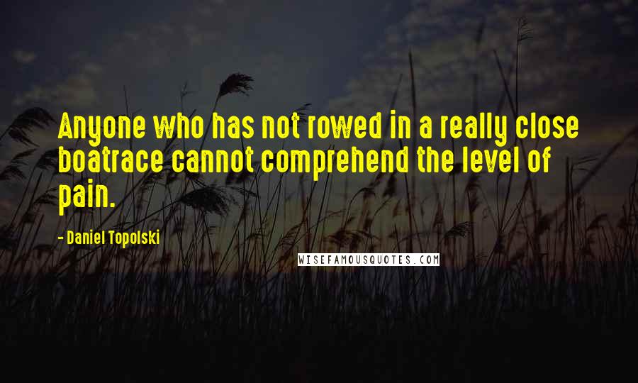 Daniel Topolski Quotes: Anyone who has not rowed in a really close boatrace cannot comprehend the level of pain.