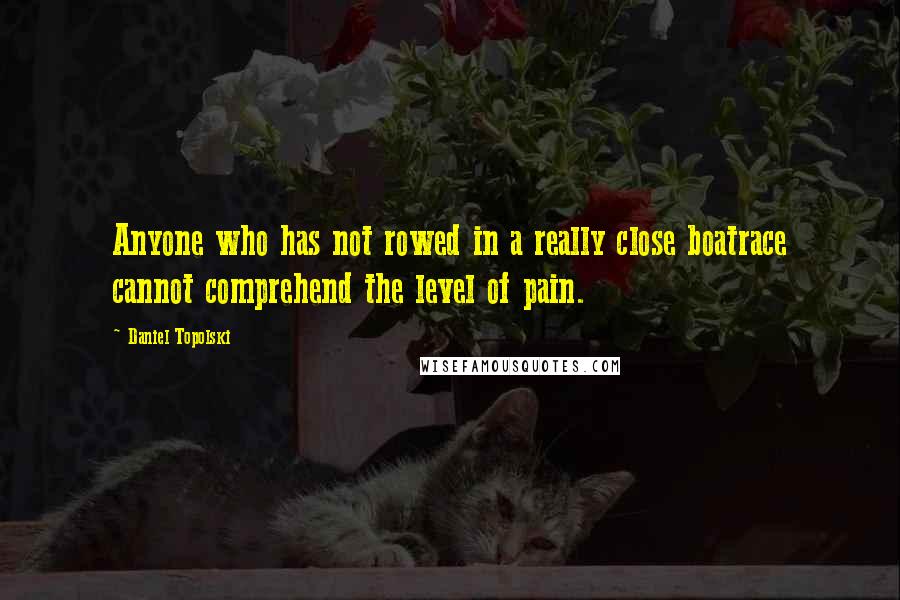 Daniel Topolski Quotes: Anyone who has not rowed in a really close boatrace cannot comprehend the level of pain.