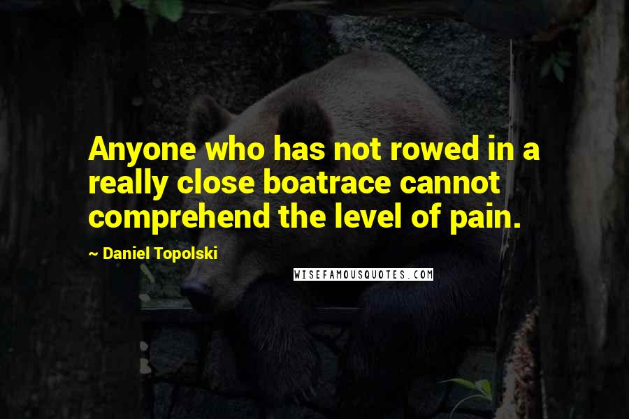Daniel Topolski Quotes: Anyone who has not rowed in a really close boatrace cannot comprehend the level of pain.