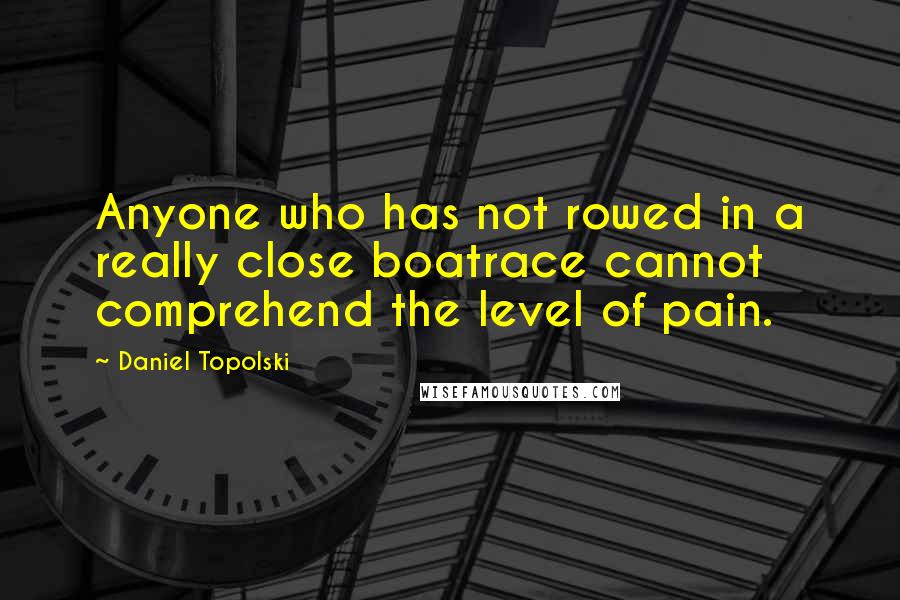 Daniel Topolski Quotes: Anyone who has not rowed in a really close boatrace cannot comprehend the level of pain.