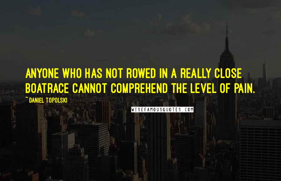 Daniel Topolski Quotes: Anyone who has not rowed in a really close boatrace cannot comprehend the level of pain.