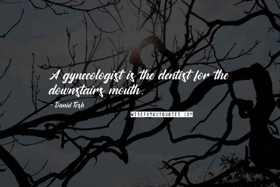 Daniel Tosh Quotes: A gynecologist is the dentist for the downstairs mouth.