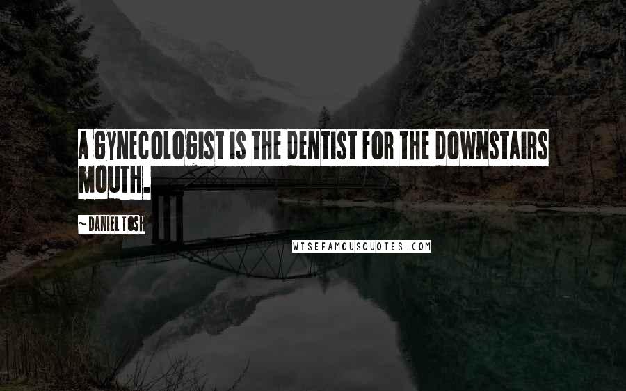 Daniel Tosh Quotes: A gynecologist is the dentist for the downstairs mouth.
