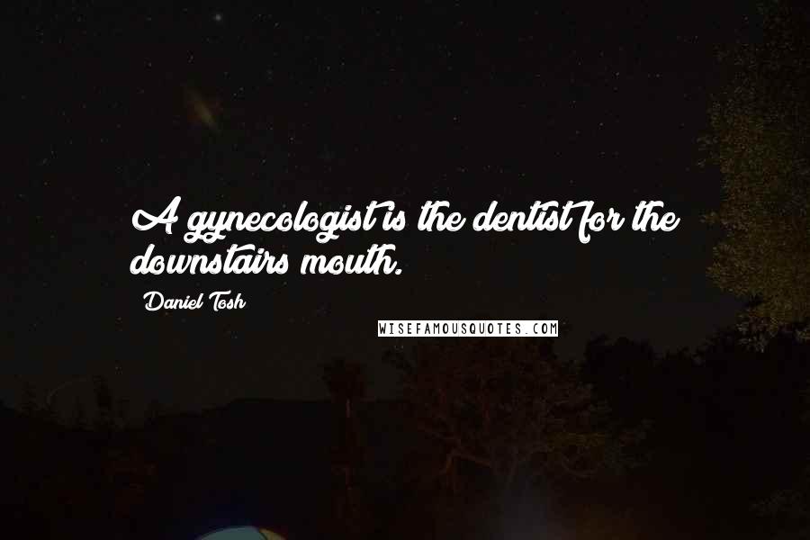 Daniel Tosh Quotes: A gynecologist is the dentist for the downstairs mouth.