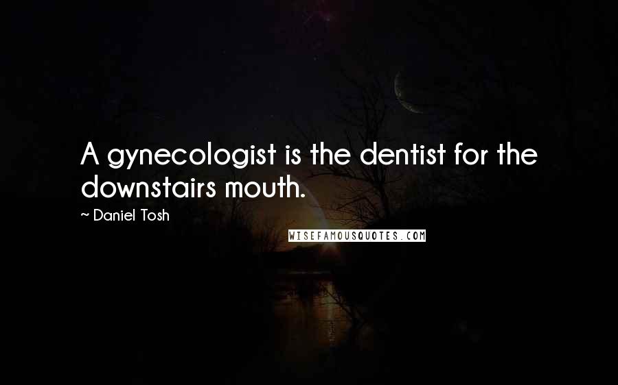 Daniel Tosh Quotes: A gynecologist is the dentist for the downstairs mouth.