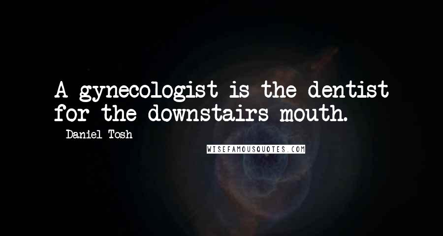 Daniel Tosh Quotes: A gynecologist is the dentist for the downstairs mouth.