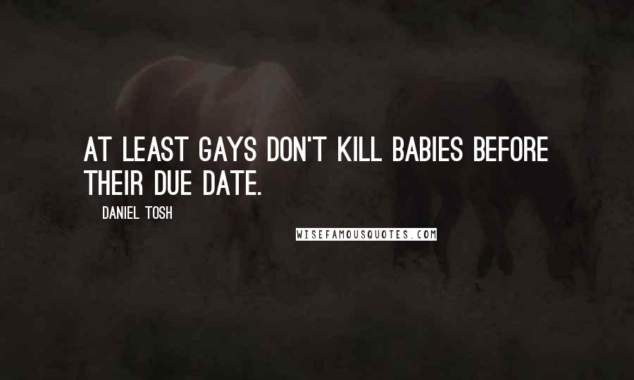 Daniel Tosh Quotes: At least gays don't kill babies before their due date.