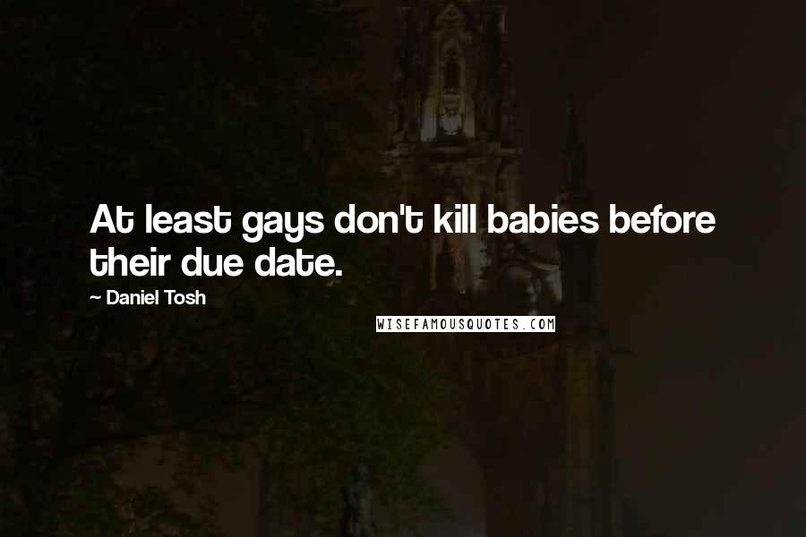 Daniel Tosh Quotes: At least gays don't kill babies before their due date.