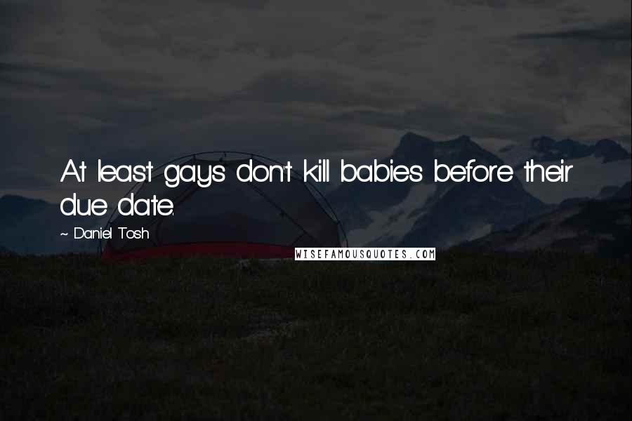 Daniel Tosh Quotes: At least gays don't kill babies before their due date.