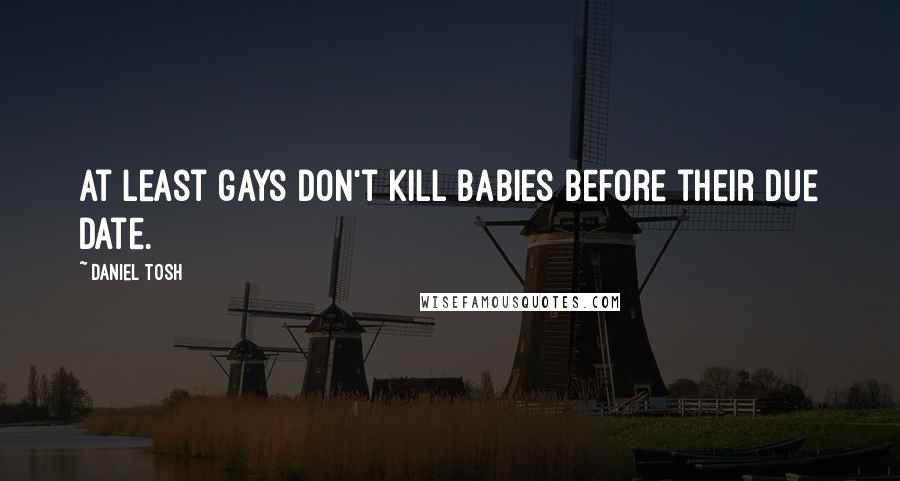 Daniel Tosh Quotes: At least gays don't kill babies before their due date.