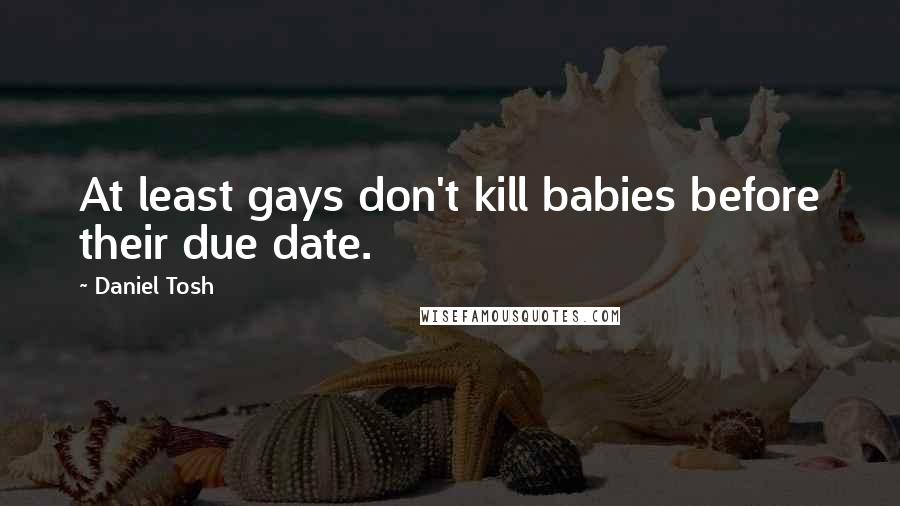 Daniel Tosh Quotes: At least gays don't kill babies before their due date.