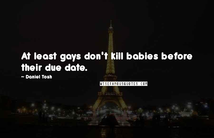 Daniel Tosh Quotes: At least gays don't kill babies before their due date.