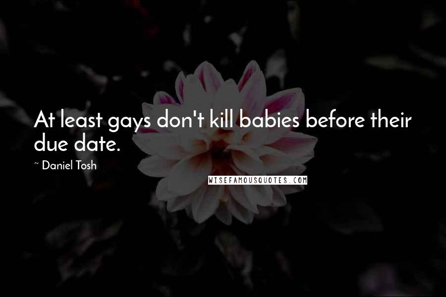 Daniel Tosh Quotes: At least gays don't kill babies before their due date.