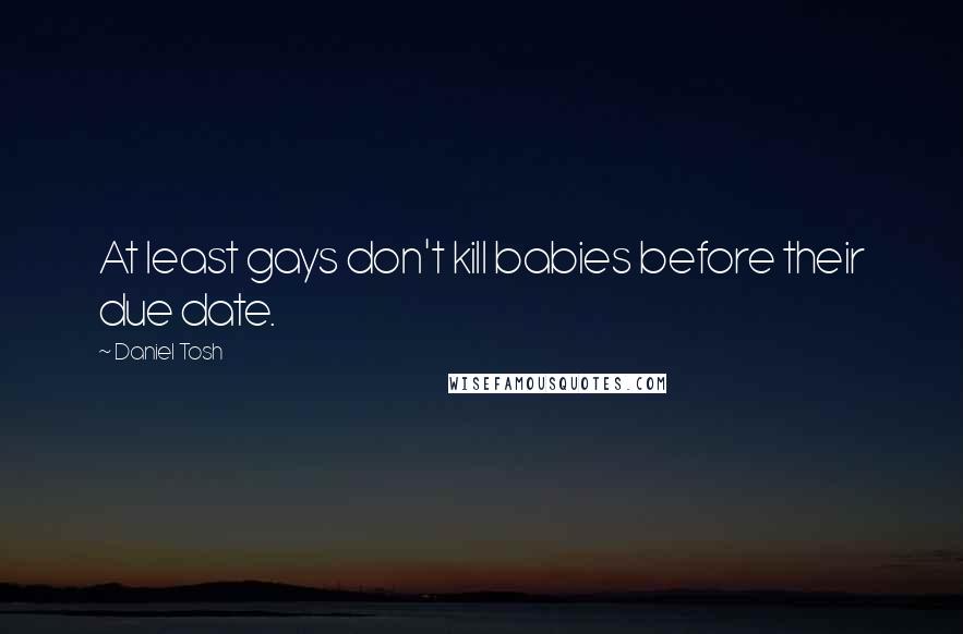 Daniel Tosh Quotes: At least gays don't kill babies before their due date.