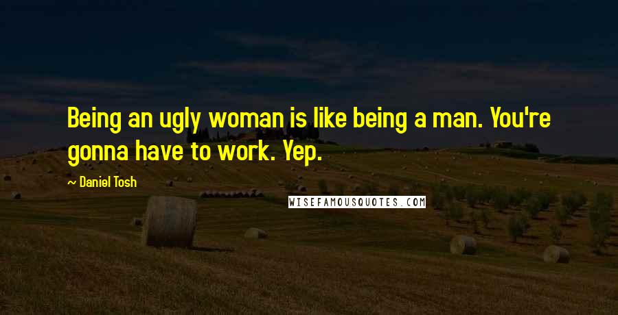 Daniel Tosh Quotes: Being an ugly woman is like being a man. You're gonna have to work. Yep.